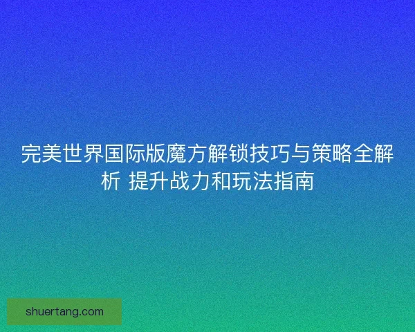 完美世界国际版魔方解锁技巧与策略全解析 提升战力和玩法指南
