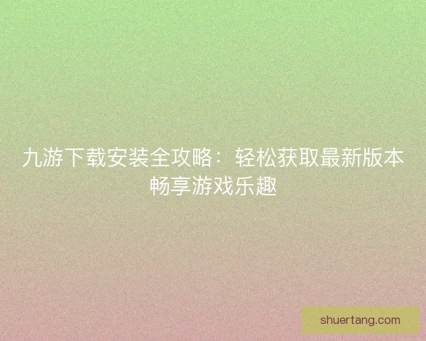 九游下载安装全攻略：轻松获取最新版本畅享游戏乐趣