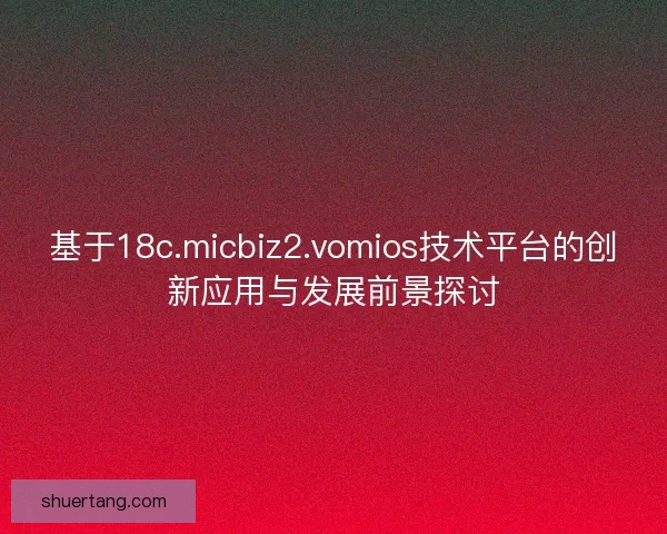 基于18c.micbiz2.vomios技术平台的创新应用与发展前景探讨