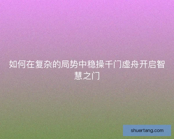 如何在复杂的局势中稳操千门虚舟开启智慧之门