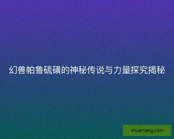幻兽帕鲁硫磺的神秘传说与力量探究揭秘