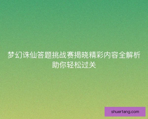 梦幻诛仙答题挑战赛揭晓精彩内容全解析助你轻松过关