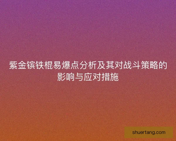 紫金镔铁棍易爆点分析及其对战斗策略的影响与应对措施