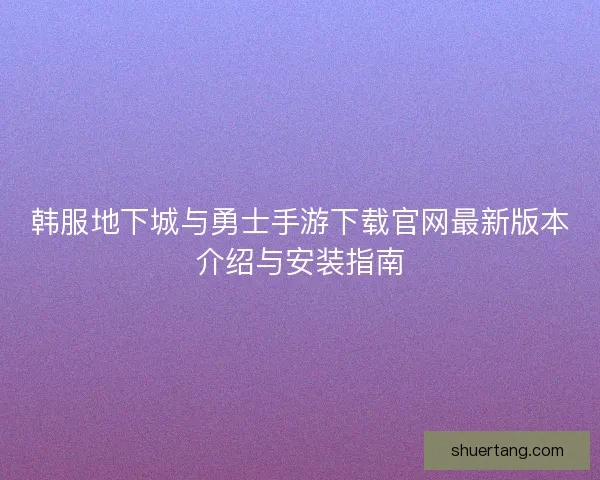 韩服地下城与勇士手游下载官网最新版本介绍与安装指南