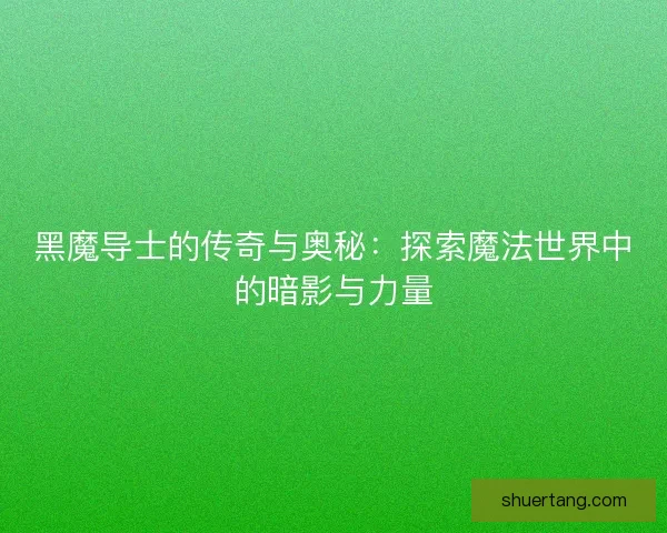 黑魔导士的传奇与奥秘：探索魔法世界中的暗影与力量