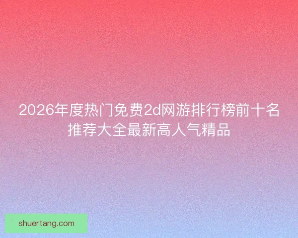 2026年度热门免费2d网游排行榜前十名推荐大全最新高人气精品