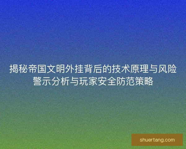 揭秘帝国文明外挂背后的技术原理与风险警示分析与玩家安全防范策略