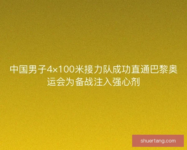 中国男子4×100米接力队成功直通巴黎奥运会为备战注入强心剂