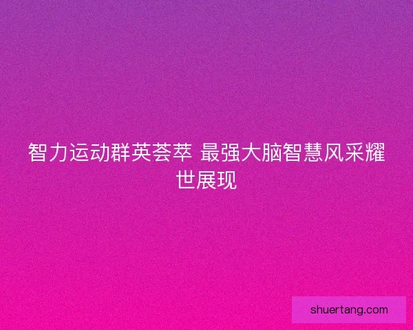 智力运动群英荟萃 最强大脑智慧风采耀世展现