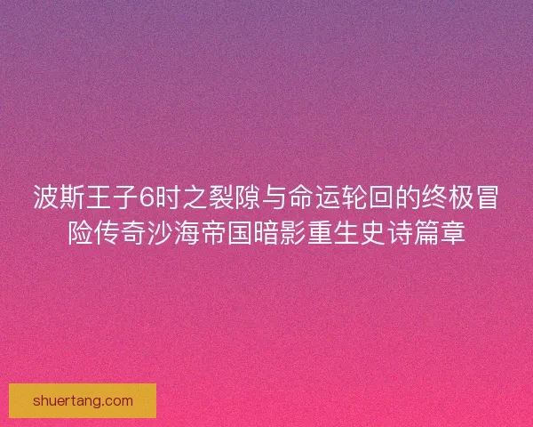 波斯王子6时之裂隙与命运轮回的终极冒险传奇沙海帝国暗影重生史诗篇章