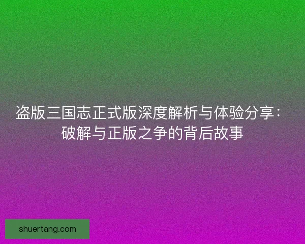 盗版三国志正式版深度解析与体验分享：破解与正版之争的背后故事