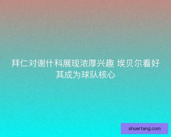 拜仁对谢什科展现浓厚兴趣 埃贝尔看好其成为球队核心