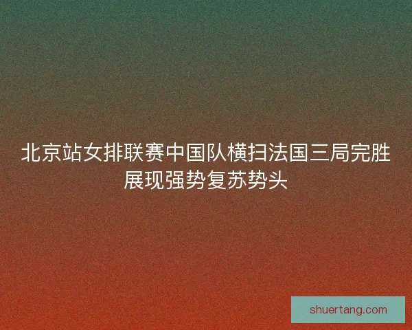 北京站女排联赛中国队横扫法国三局完胜展现强势复苏势头