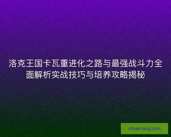 洛克王国卡瓦重进化之路与最强战斗力全面解析实战技巧与培养攻略揭秘