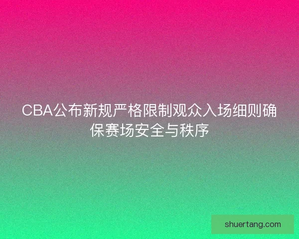 CBA公布新规严格限制观众入场细则确保赛场安全与秩序 CBA公布新规严格限制观众入场细则确保赛场安全与秩序