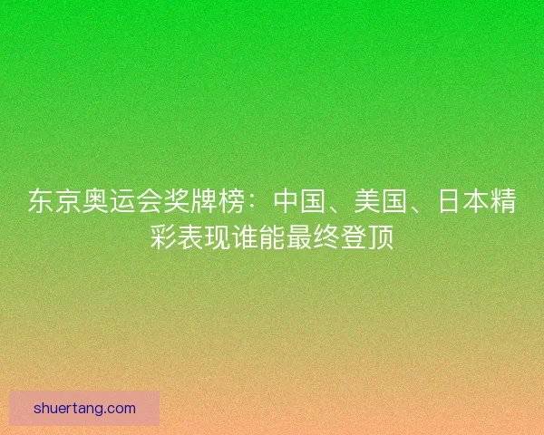 东京奥运会奖牌榜：中国、美国、日本精彩表现谁能最终登顶