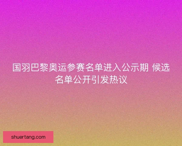 国羽巴黎奥运参赛名单进入公示期 候选名单公开引发热议