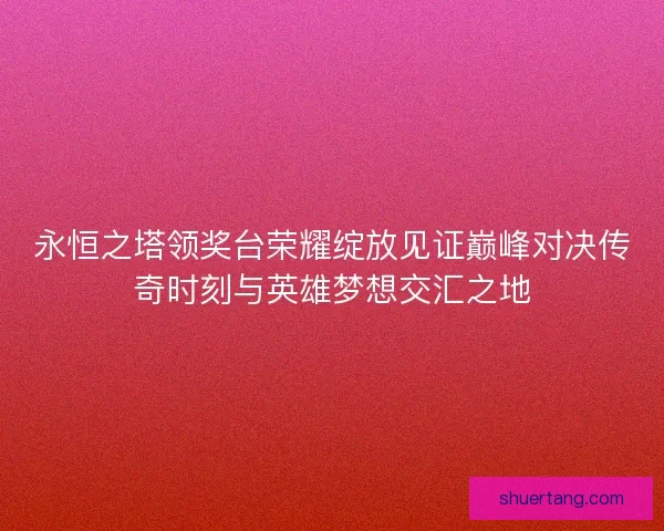 永恒之塔领奖台荣耀绽放见证巅峰对决传奇时刻与英雄梦想交汇之地 永恒之塔领奖台荣耀绽放见证巅峰对决传奇时刻与英雄梦想交汇之地