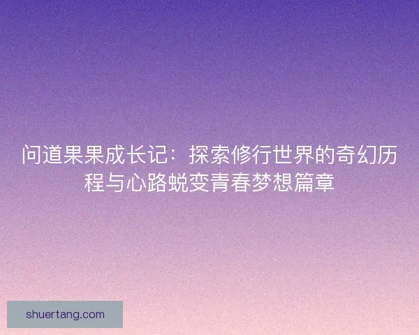 问道果果成长记:探索修行世界的奇幻历程与心路蜕变青春梦想篇章 问道果果成长记:探索修行世界的奇幻历程与心路蜕变青春梦想篇章