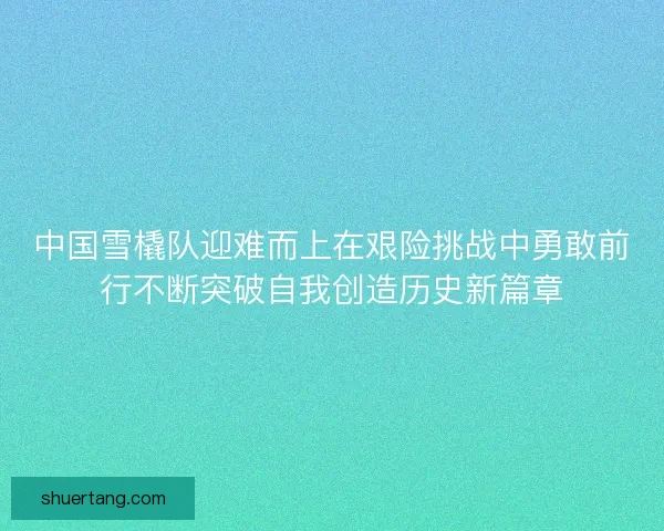 中国雪橇队迎难而上在艰险挑战中勇敢前行不断突破自我创造历史新篇章