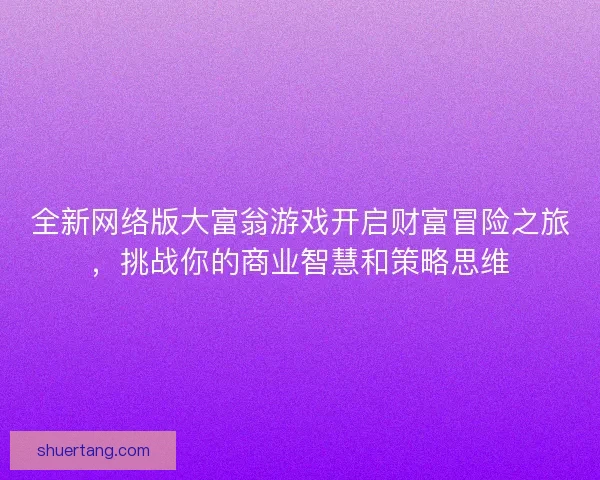 全新网络版大富翁游戏开启财富冒险之旅，挑战你的商业智慧和策略思维