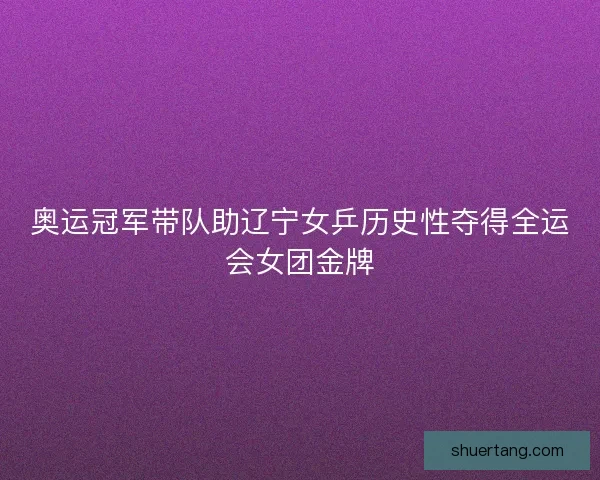 奥运冠军带队助辽宁女乒历史性夺得全运会女团金牌