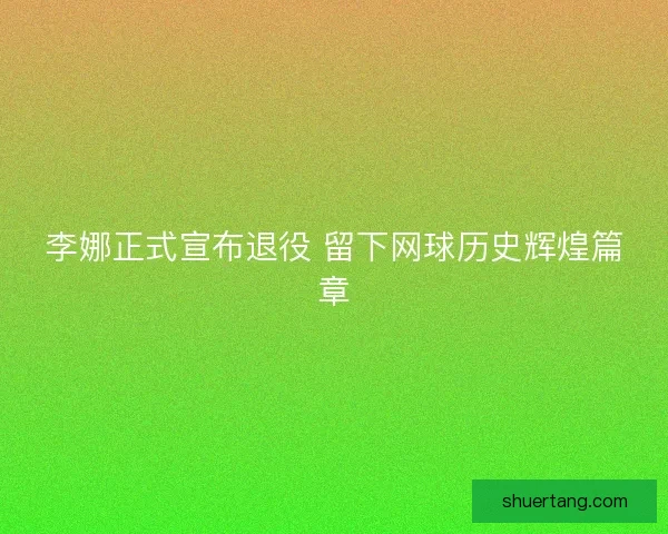 李娜正式宣布退役 留下网球历史辉煌篇章