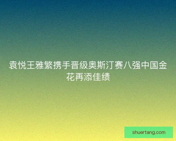 袁悦王雅繁携手晋级奥斯汀赛八强中国金花再添佳绩