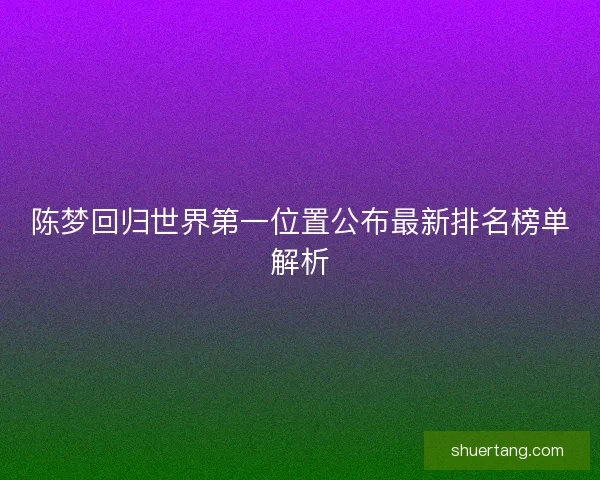 陈梦回归世界第一位置公布最新排名榜单解析