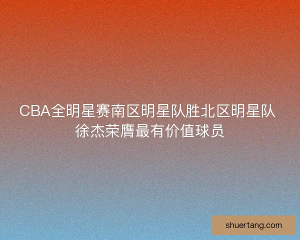CBA全明星赛南区明星队胜北区明星队 徐杰荣膺最有价值球员