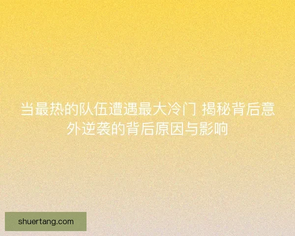 当最热的队伍遭遇最大冷门 揭秘背后意外逆袭的背后原因与影响