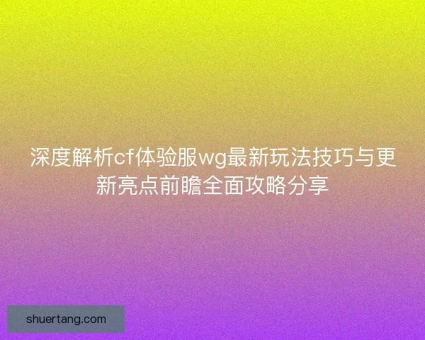 深度解析cf体验服wg最新玩法技巧与更新亮点前瞻全面攻略分享