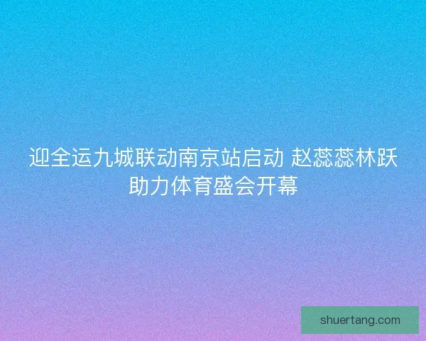 迎全运九城联动南京站启动 赵蕊蕊林跃助力体育盛会开幕