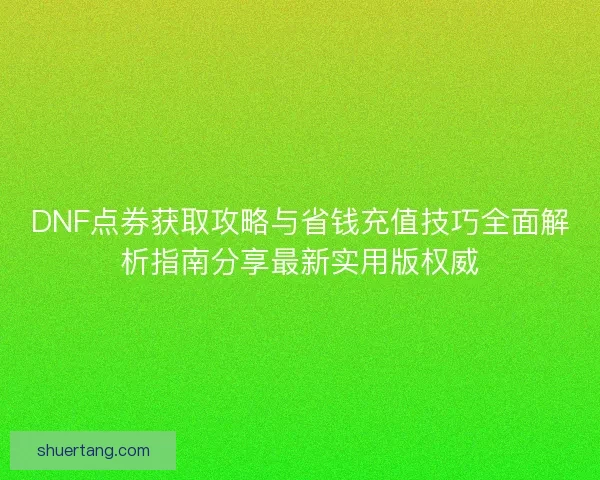 DNF点券获取攻略与省钱充值技巧全面解析指南分享最新实用版权威