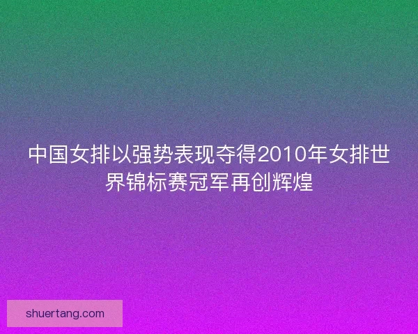 中国女排以强势表现夺得2010年女排世界锦标赛冠军再创辉煌 中国女排以强势表现夺得2010年女排世界锦标赛冠军再创辉煌