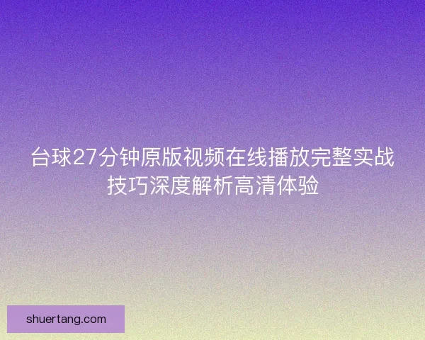 台球27分钟原版视频在线播放完整实战技巧深度解析高清体验 台球27分钟原版视频在线播放完整实战技巧深度解析高清体验
