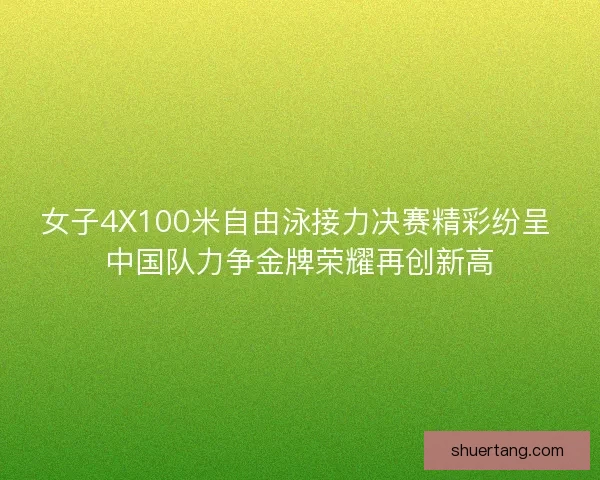 女子4X100米自由泳接力决赛精彩纷呈 中国队力争金牌荣耀再创新高 女子4X100米自由泳接力决赛精彩纷呈 中国队力争金牌荣耀再创新高