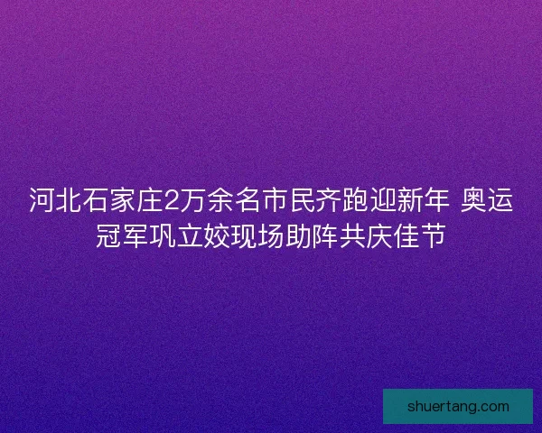 河北石家庄2万余名市民齐跑迎新年 奥运冠军巩立姣现场助阵共庆佳节 河北石家庄2万余名市民齐跑迎新年 奥运冠军巩立姣现场助阵共庆佳节