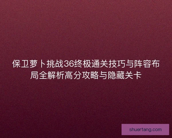 保卫萝卜挑战36终极通关技巧与阵容布局全解析高分攻略与隐藏关卡