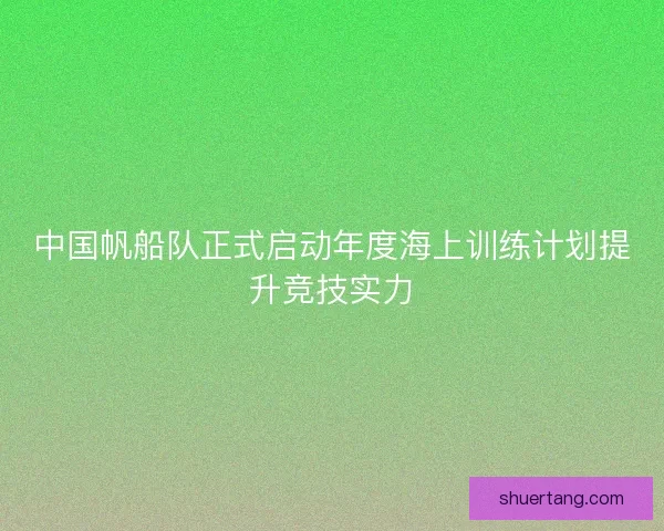 中国帆船队正式启动年度海上训练计划提升竞技实力