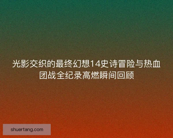 光影交织的最终幻想14史诗冒险与热血团战全纪录高燃瞬间回顾