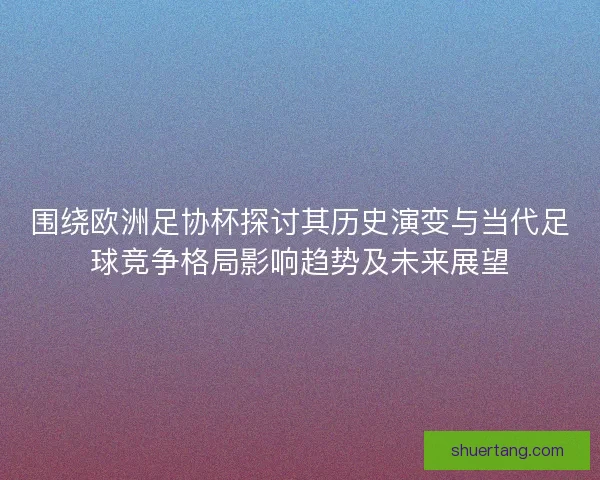 围绕欧洲足协杯探讨其历史演变与当代足球竞争格局影响趋势及未来展望