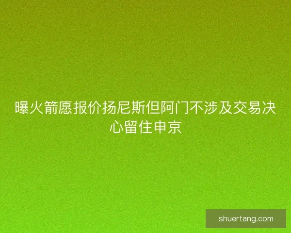 曝火箭愿报价扬尼斯但阿门不涉及交易决心留住申京
