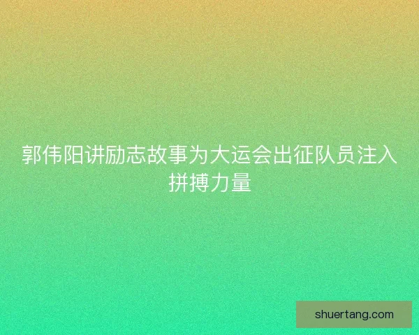 郭伟阳讲励志故事为大运会出征队员注入拼搏力量