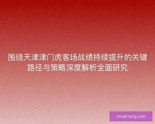 围绕天津津门虎客场战绩持续提升的关键路径与策略深度解析全面研究