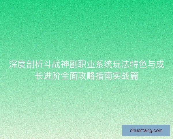 深度剖析斗战神副职业系统玩法特色与成长进阶全面攻略指南实战篇
