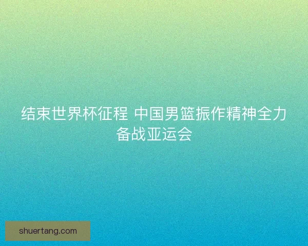 结束世界杯征程 中国男篮振作精神全力备战亚运会