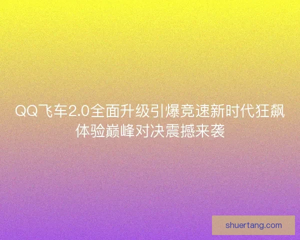 QQ飞车2.0全面升级引爆竞速新时代狂飙体验巅峰对决震撼来袭