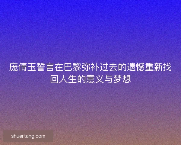 庞倩玉誓言在巴黎弥补过去的遗憾重新找回人生的意义与梦想