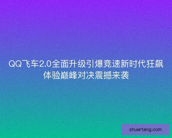 QQ飞车2.0全面升级引爆竞速新时代狂飙体验巅峰对决震撼来袭 QQ飞车2.0全面升级引爆竞速新时代狂飙体验巅峰对决震撼来袭